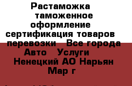 Растаможка - таможенное оформление - сертификация товаров - перевозки - Все города Авто » Услуги   . Ненецкий АО,Нарьян-Мар г.